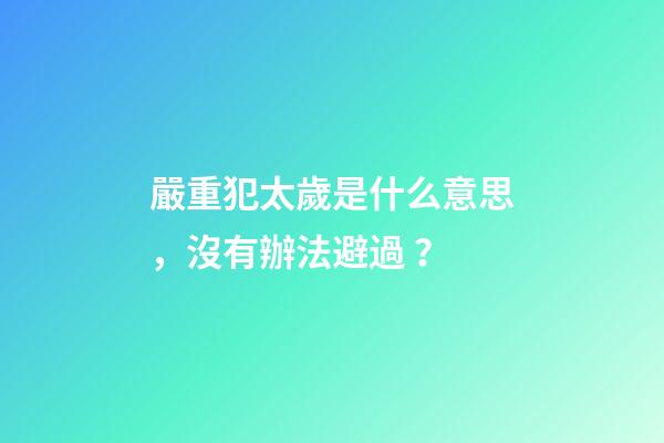 嚴重犯太歲是什么意思，沒有辦法避過？